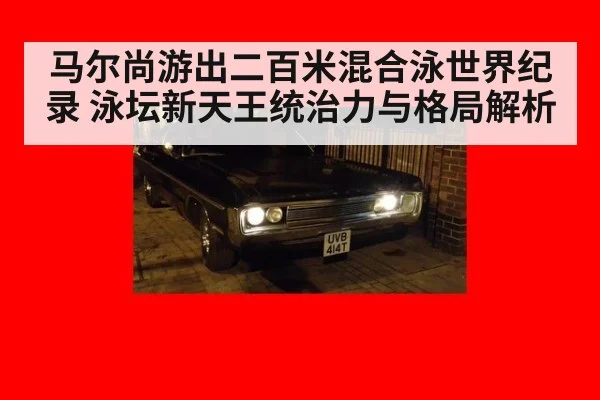 马尔尚游出二百米混合泳世界纪录 泳坛新天王统治力与格局解析